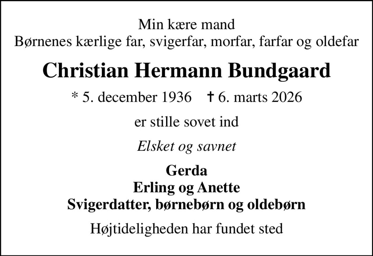 Min kære mand Børnenes kærlige far, svigerfar, morfar, farfar og oldefar
Christian Hermann Bundgaard
* 5. december 1936    ✝ 6. marts 2026
er stille sovet ind
Elsket og savnet
Gerda Erling og Anette Svigerdatter, børnebørn og oldebørn
Højtideligheden har fundet sted
