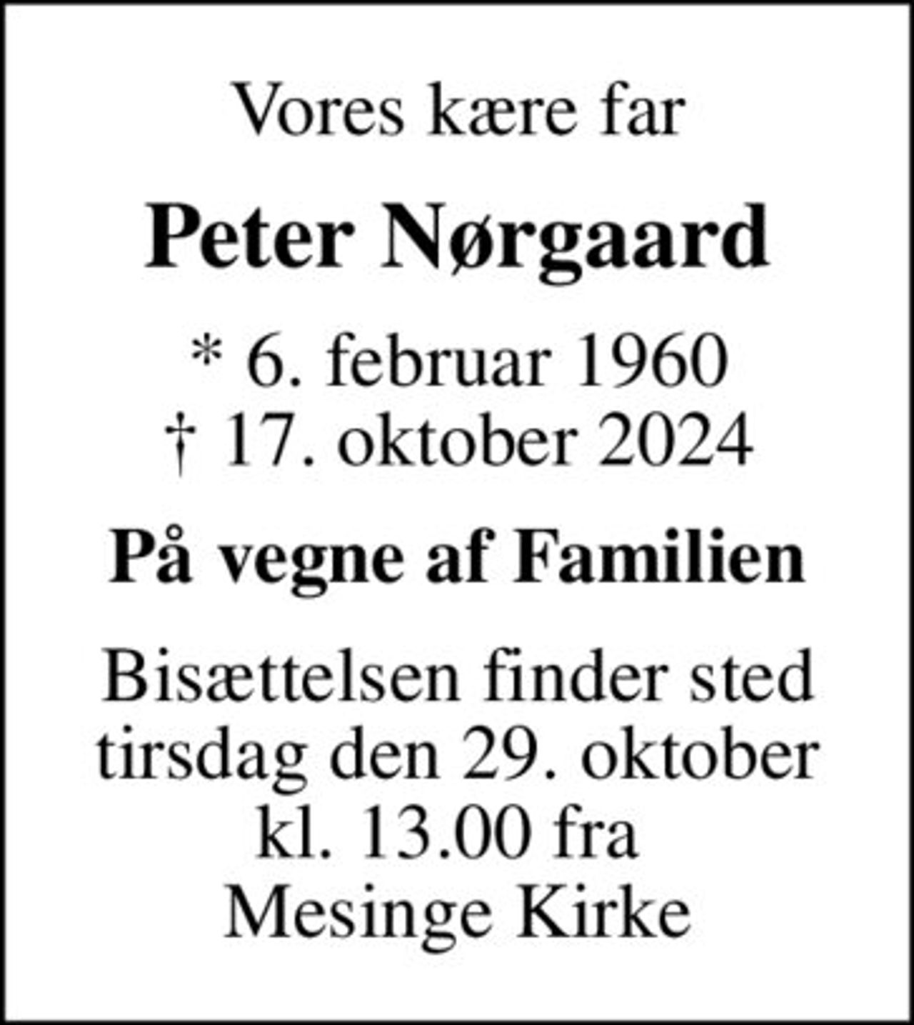 Vores kære far
Peter Nørgaard
* 6. februar 1960
						✝ 17. oktober 2024
På vegne af Familien
Bisættelsen finder sted tirsdag den 29. oktober kl. 13.00 fra  Mesinge Kirke