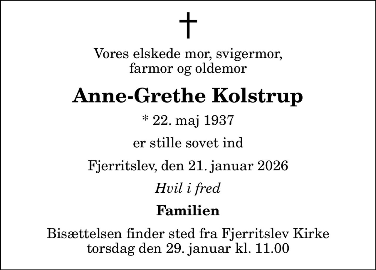 Vores elskede mor, svigermor, farmor og oldemor
Anne-Grethe Kolstrup
* 22. maj 1937
er stille sovet ind
Fjerritslev, den 21. januar 2026
Hvil i fred
Familien
Bisættelsen finder sted fra Fjerritslev Kirke  torsdag den 29. januar kl. 11.00