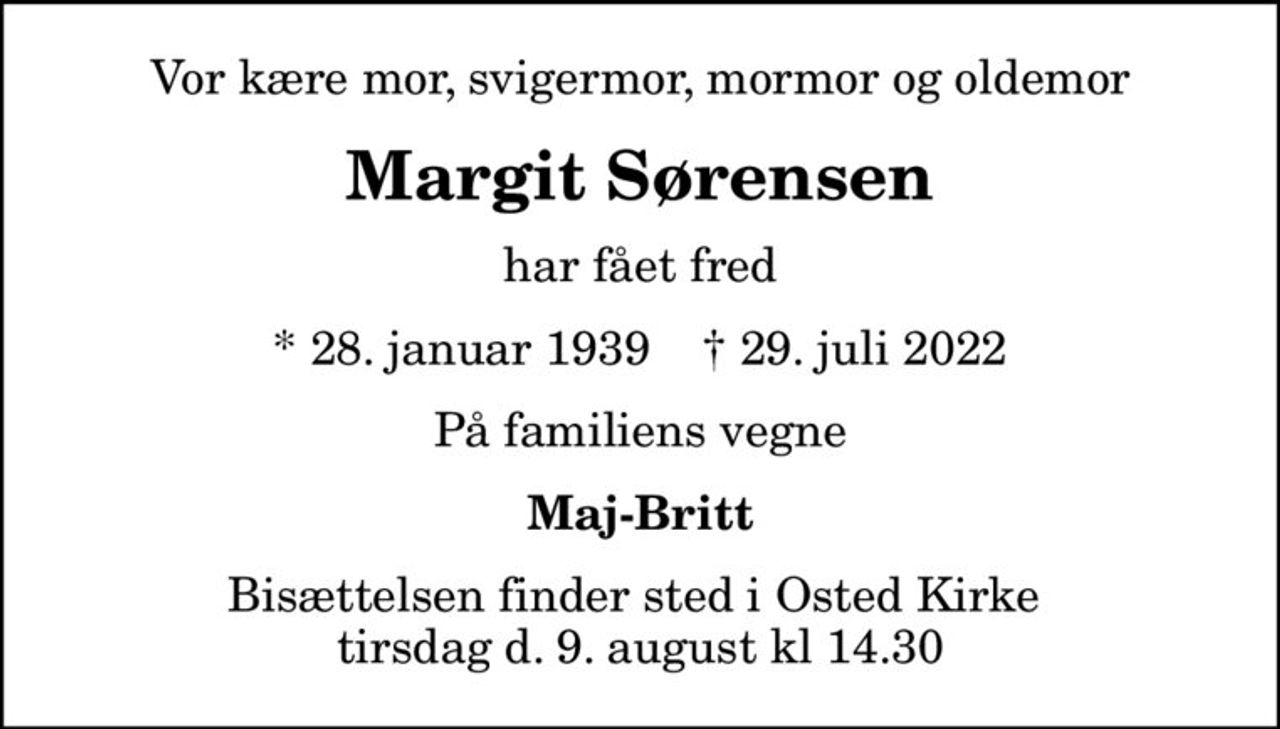 Vor kære mor, svigermor, mormor og oldemor
Margit Sørensen
har fået fred
* 28. januar 1939    ✝ 29. juli 2022
På familiens vegne
Maj-Britt
Bisættelsen finder sted i Osted Kirke  tirsdag d. 9. august kl 14.30