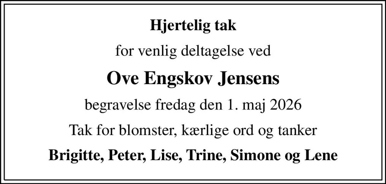 Hjertelig tak
for venlig deltagelse ved
Ove Engskov Jensens
begravelse fredag den 1. maj 2026
Tak for blomster, kærlige ord og tanker
Brigitte, Peter, Lise, Trine, Simone og Lene