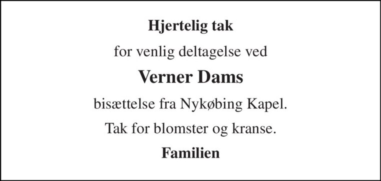 Hjertelig tak 
for venlig deltagelse ved 
Verner Dams 
bisættelse fra Nykøbing Kapel. 
Tak for blomster og kranse. 
Familien