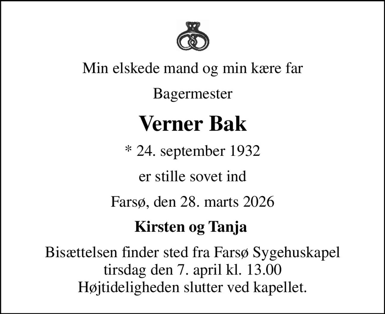 Min elskede mand og min kære far
Bagermester
Verner Bak
* 24. september 1932
er stille sovet ind
Farsø, den 28. marts 2026
Kirsten og Tanja 
Bisættelsen finder sted fra Farsø Sygehuskapel  tirsdag den 7. april kl. 13.00  Højtideligheden slutter ved kapellet.