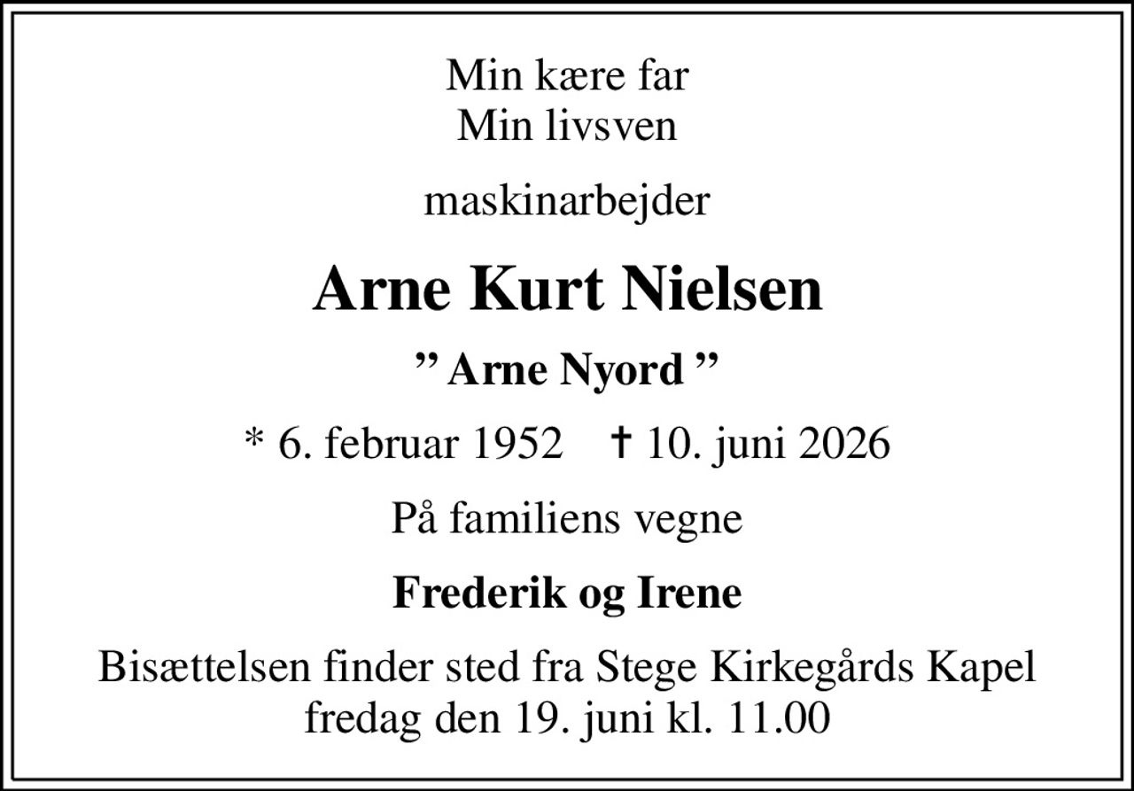 Min kære far Min livsven
maskinarbejder
Arne Kurt Nielsen
 Arne Nyord 
* 6. februar 1952    ✝ 10. juni 2026
På familiens vegne
Frederik og Irene
Bisættelsen finder sted fra Stege Kirkegårds Kapel  fredag den 19. juni kl. 11.00