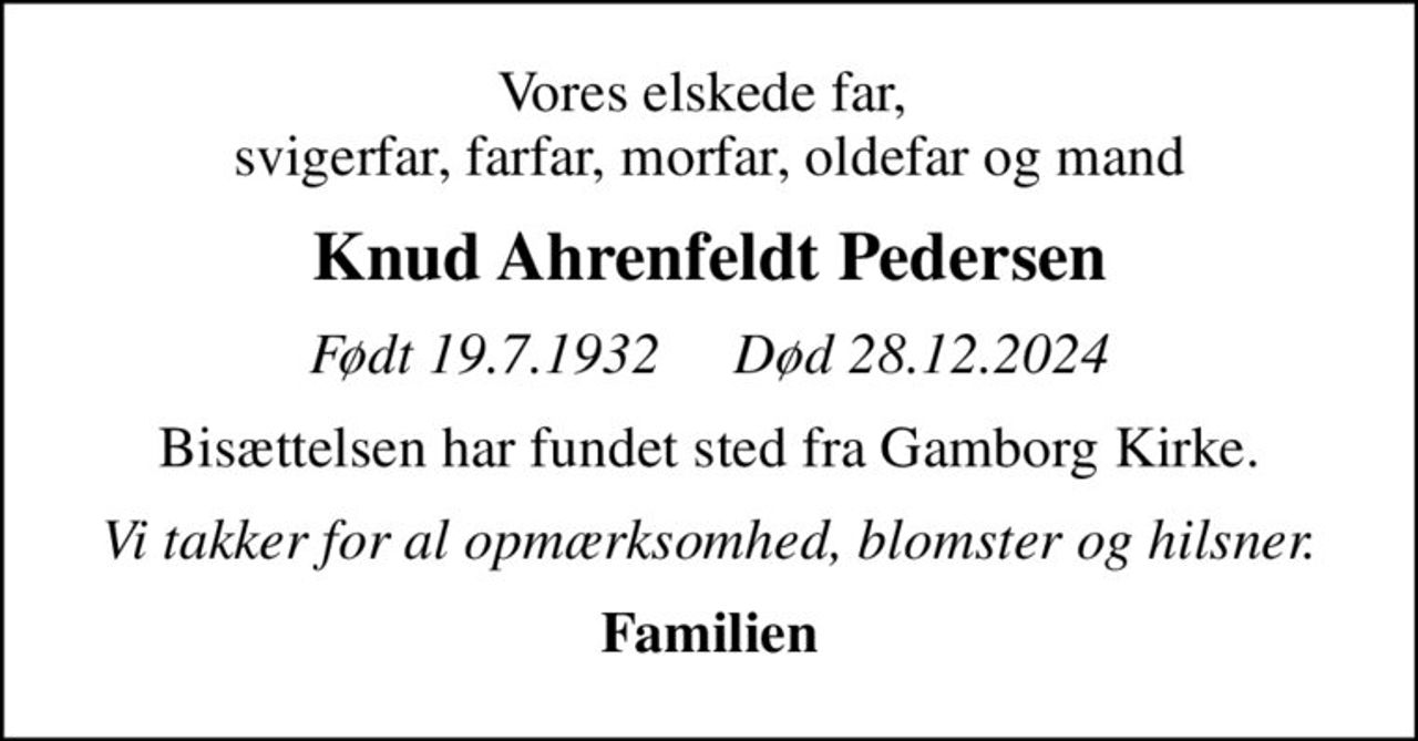 Vores elskede far,  svigerfar, farfar, morfar, oldefar og mand
Knud Ahrenfeldt Pedersen
Født 19.7.1932     Død 28.12.2024
Bisættelsen har fundet sted fra Gamborg Kirke.
Vi takker for al opmærksomhed, blomster og hilsner.
Familien