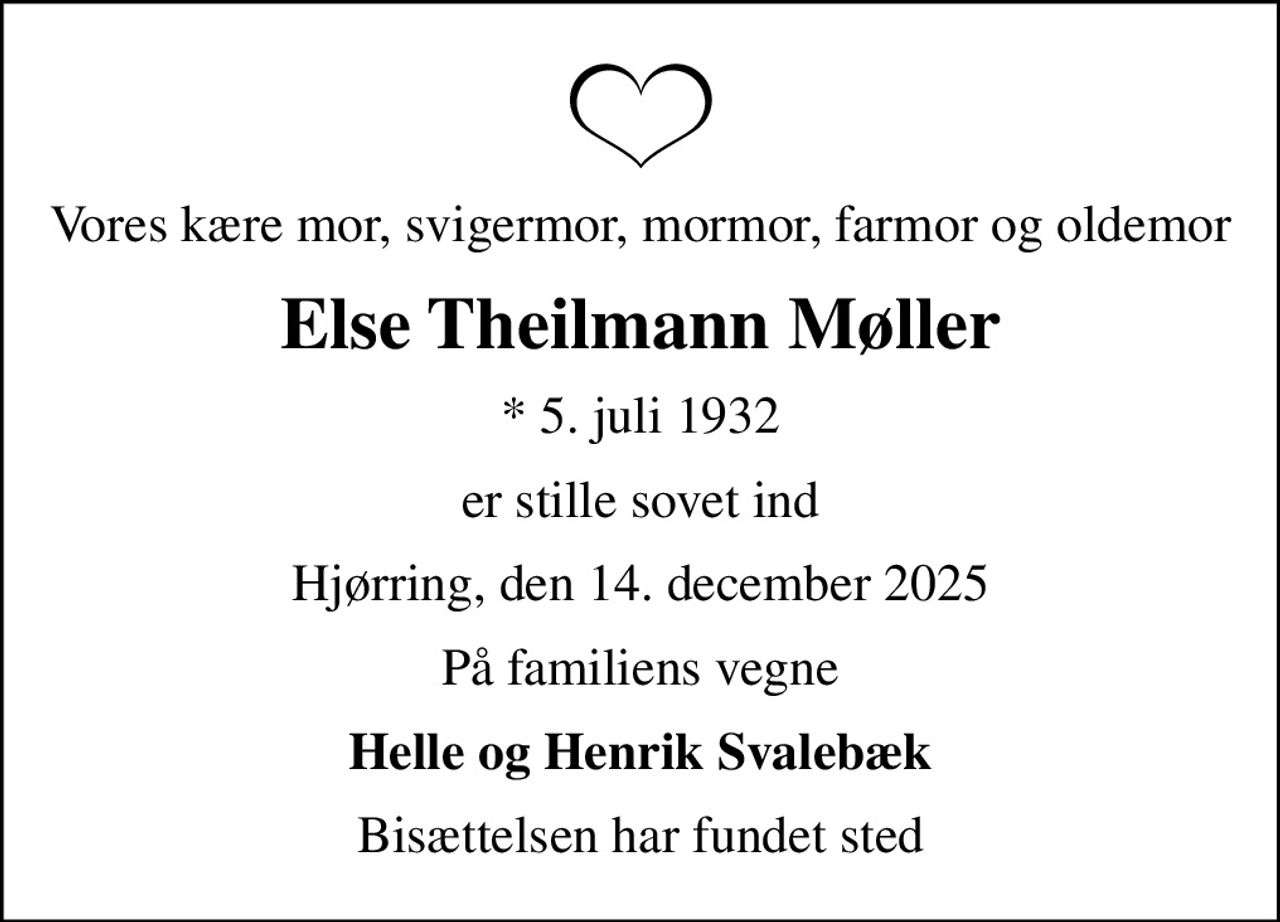 Vores kære mor, svigermor, mormor, farmor og oldemor
Else Theilmann Møller
* 5. juli 1932
er stille sovet ind
Hjørring, den 14. december 2025
På familiens vegne
Helle og Henrik Svalebæk
Bisættelsen har fundet sted