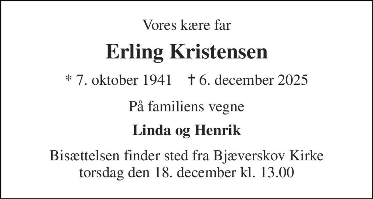 Vores kære far 
Erling Kristensen 
* 7. oktober 1941    ✝ 6. december 2025 
På familiens vegne 
Linda og Henrik 
Bisættelsen finder sted fra Bjæverskov Kirke torsdag den 18. december kl. 13.00