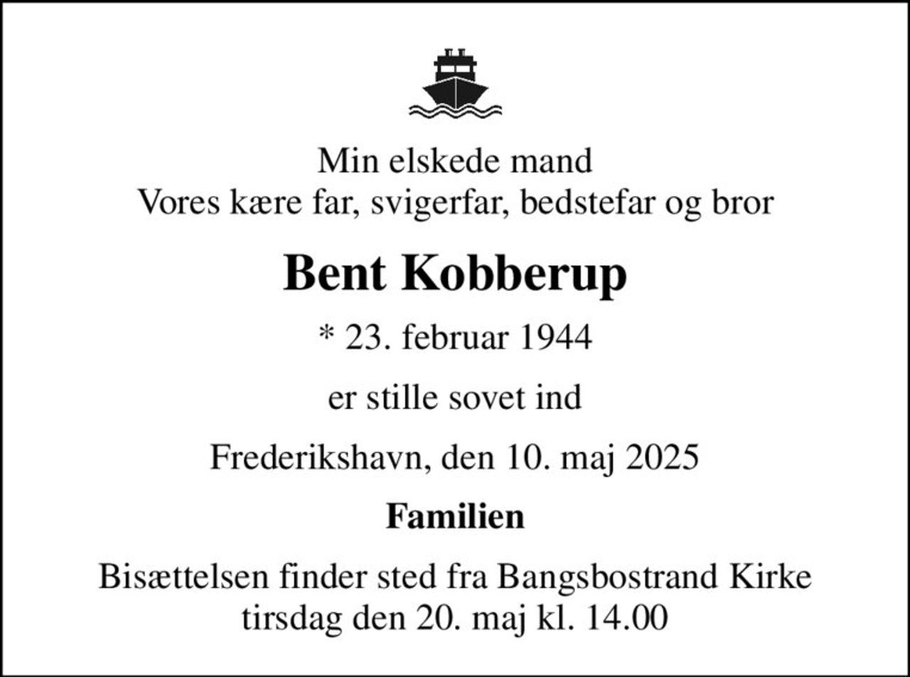 Min elskede mand Vores kære far, svigerfar, bedstefar og bror
Bent Kobberup
* 23. februar 1944
er stille sovet ind
Frederikshavn, den 10. maj 2025
Familien
Bisættelsen finder sted fra Bangsbostrand Kirke  tirsdag den 20. maj kl. 14.00