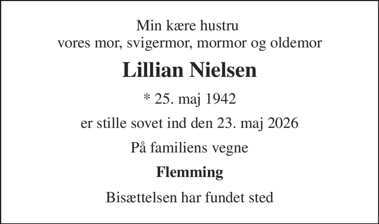 Min kære hustru  vores mor, svigermor, mormor og oldemor 
Lillian Nielsen 
* 25. maj 1942 
er stille sovet ind den 23. maj 2026 
På familiens vegne 
Flemming 
Bisættelsen har fundet sted