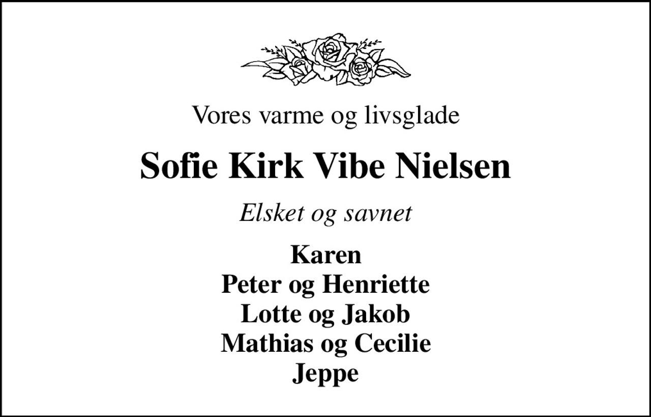 Vores varme og livsglade
Sofie Kirk Vibe Nielsen
Elsket og savnet
Karen Peter og Henriette Lotte og Jakob Mathias og Cecilie Jeppe