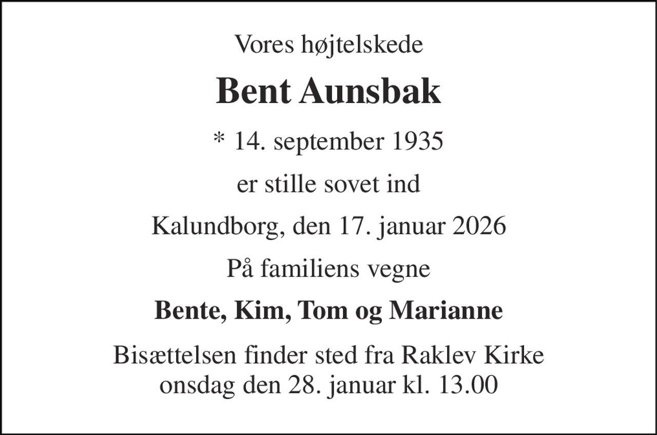 Vores højtelskede 
Bent Aunsbak 
*​ 14. september 1935 
er stille sovet ind 
Kalundborg, den 17. januar 2026 
På familiens vegne 
Bente, Kim, Tom og Marianne 
Bisættelsen​ finder sted fra Raklev Kirke​ onsdag den 28. januar​ kl. 13.00