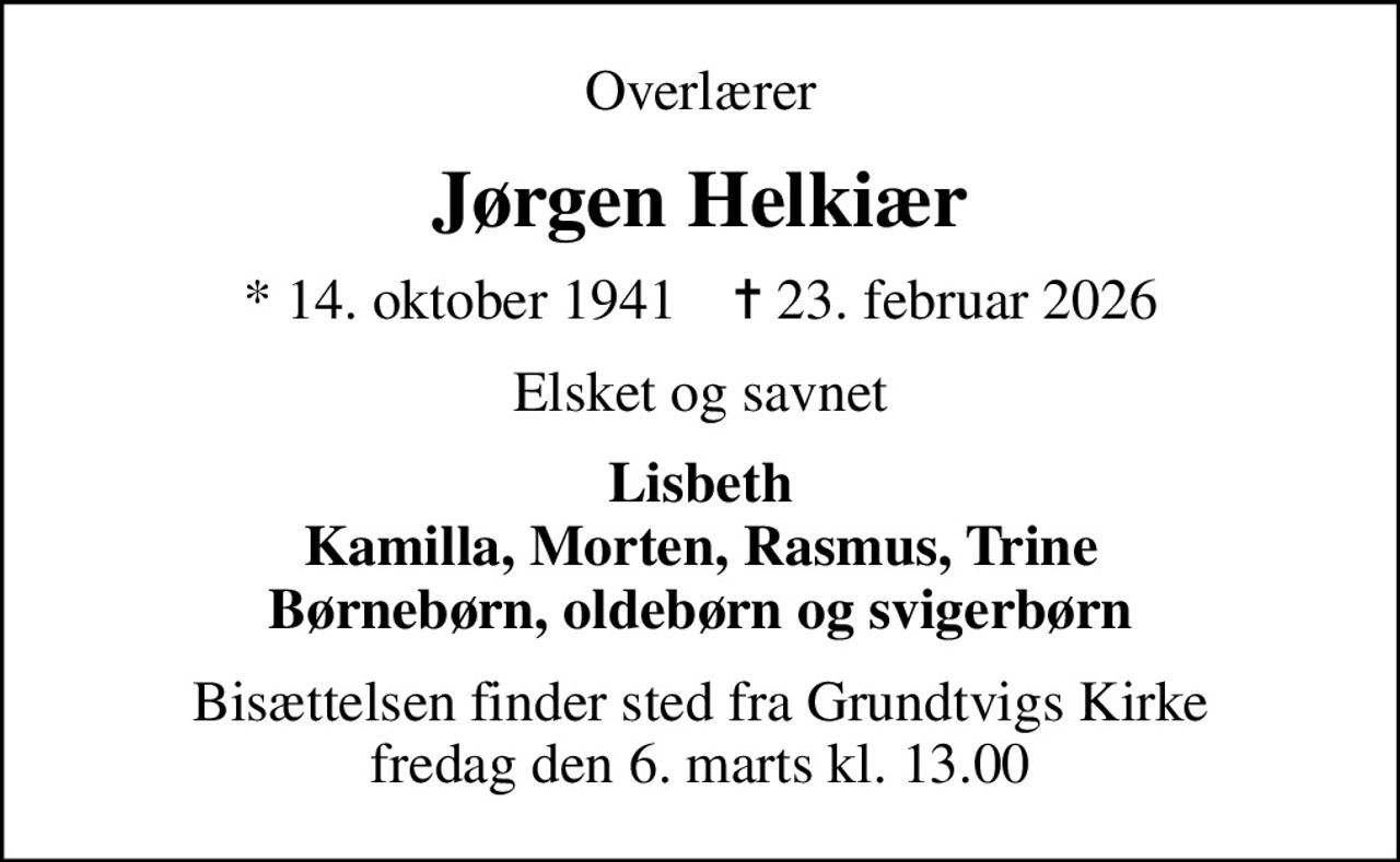 Overlærer
Jørgen Helkiær
* 14. oktober 1941    ✝ 23. februar 2026
Elsket og savnet
Lisbeth Kamilla, Morten, Rasmus, Trine Børnebørn, oldebørn og svigerbørn
Bisættelsen finder sted fra Grundtvigs Kirke  fredag den 6. marts kl. 13.00
