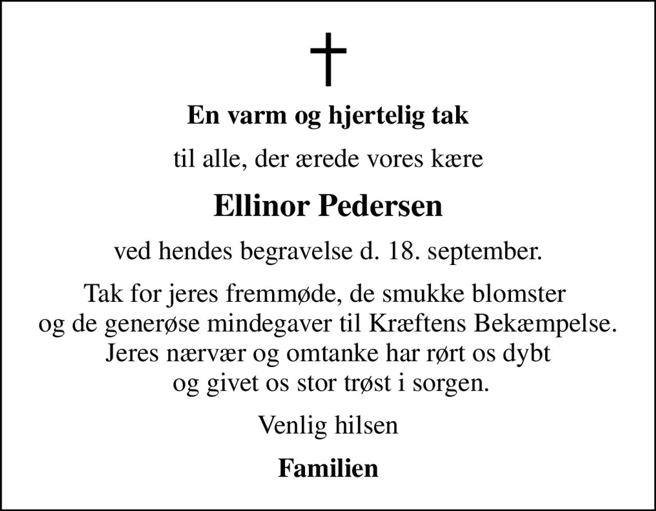 En varm og hjertelig tak
til alle, der ærede vores kære
Ellinor Pedersen
ved hendes begravelse d. 18. september.
Tak for jeres fremmøde, de smukke blomster  og de generøse mindegaver til Kræftens Bekæmpelse. Jeres nærvær og omtanke har rørt os dybt  og givet os stor trøst i sorgen.
Venlig hilsen
Familien