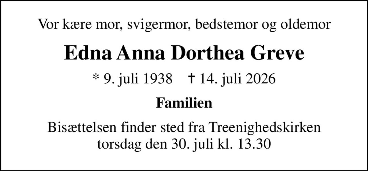 Vor kære mor, svigermor, bedstemor og oldemor
Edna Anna Dorthea Greve
* 9. juli 1938    ✝ 14. juli 2026
Familien
Bisættelsen finder sted fra Treenighedskirken  torsdag den 30. juli kl. 13.30