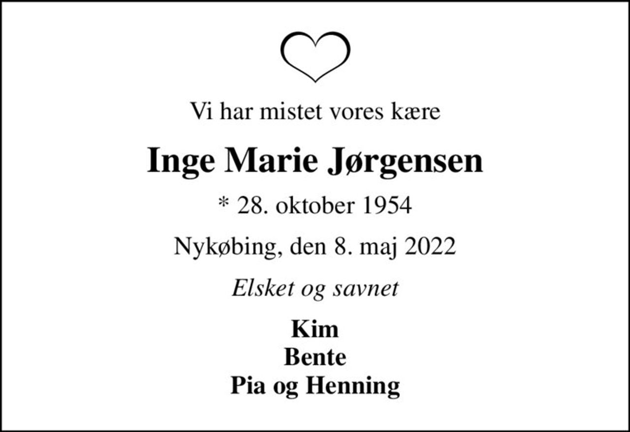 Vi har mistet vores kære
Inge Marie Jørgensen
* 28. oktober 1954
Nykøbing, den 8. maj 2022
Elsket og savnet
Kim Bente Pia og Henning
