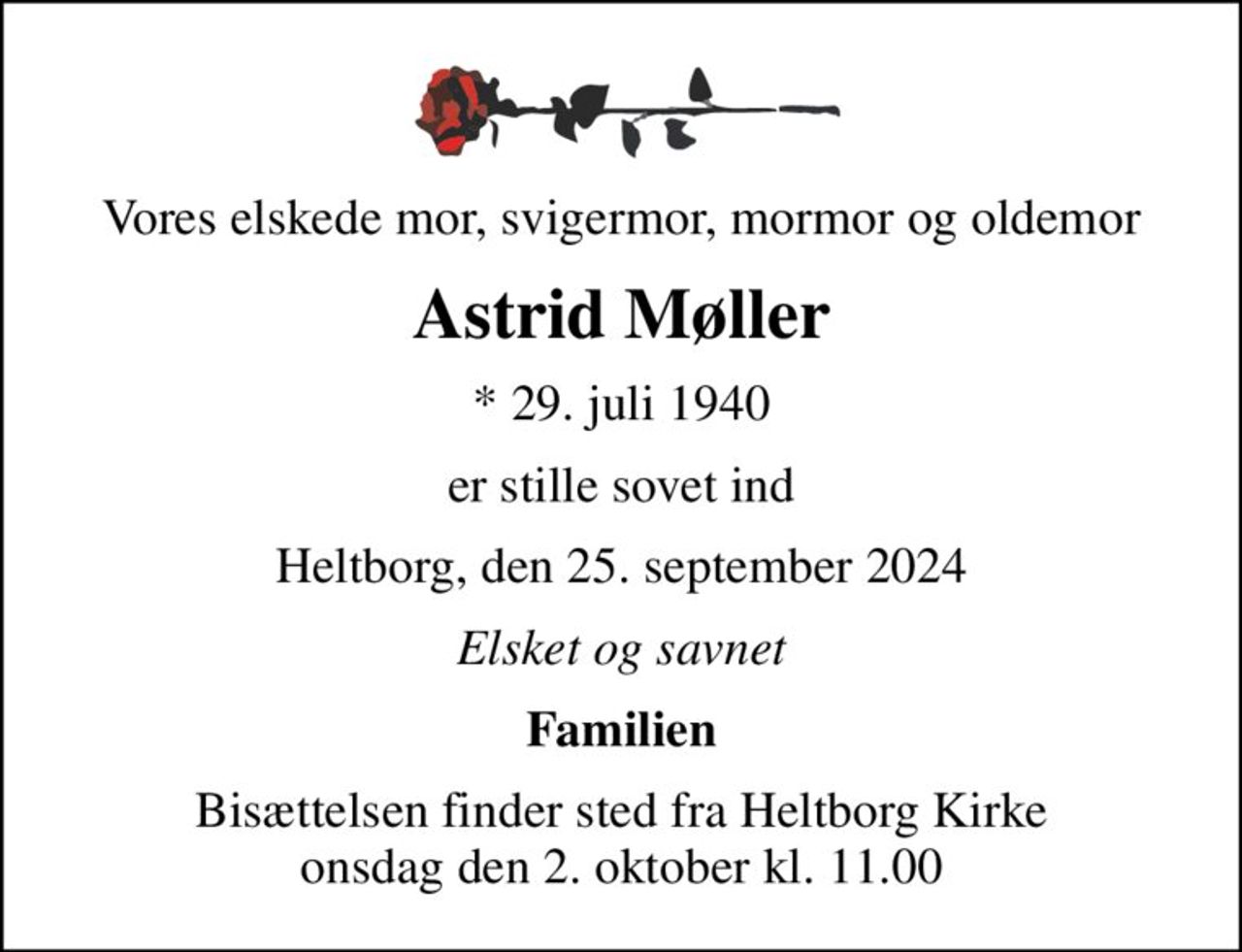 Vores elskede mor, svigermor, mormor og oldemor
Astrid Møller
* 29. juli 1940
er stille sovet ind
Heltborg, den 25. september 2024
Elsket og savnet
Familien
Bisættelsen finder sted fra Heltborg Kirke  onsdag den 2. oktober kl. 11.00