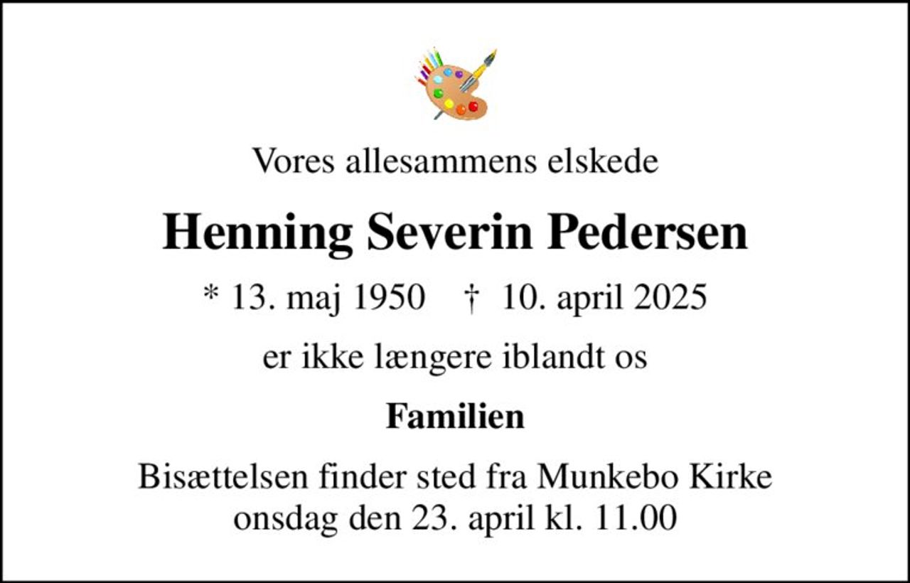 Vores allesammens elskede
Henning Severin Pedersen
* 13. maj 1950    ✝ 10. april 2025
er ikke længere iblandt os
Familien
Bisættelsen finder sted fra Munkebo Kirke  onsdag den 23. april kl. 11.00