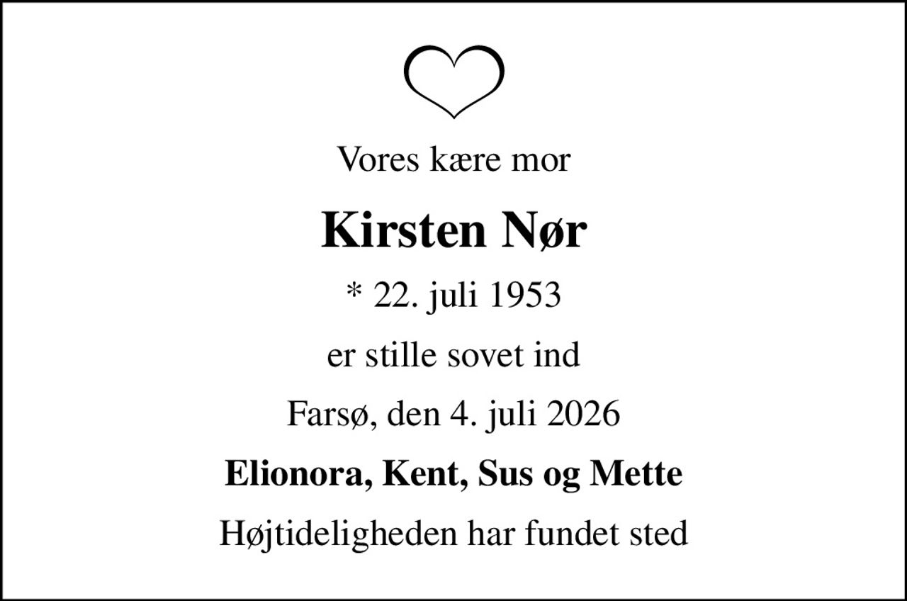 Vores kære mor
Kirsten Nør
* 22. juli 1953
er stille sovet ind
Farsø, den 4. juli 2026
Elionora, Kent, Sus og Mette
Højtideligheden har fundet sted