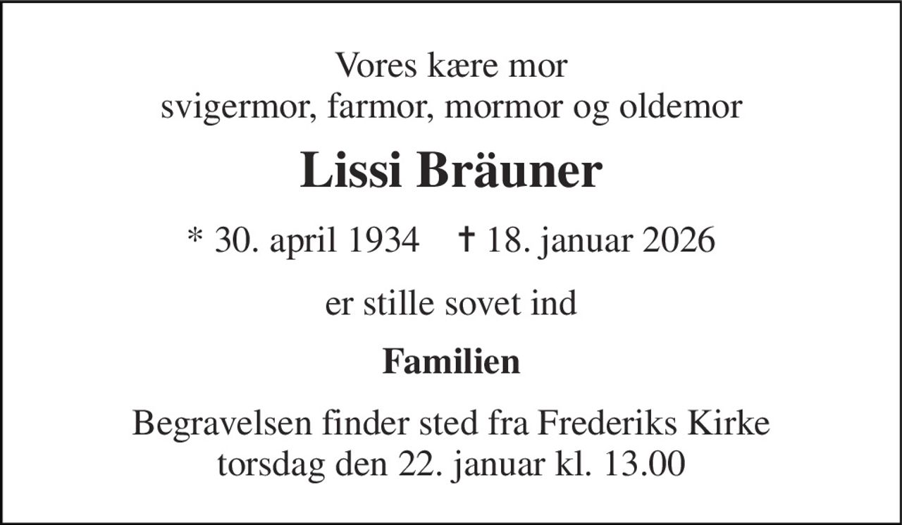 Vores kære mor svigermor, farmor, mormor og oldemor 
Lissi Bräuner 
* 30. april 1934    ✝ 18. januar 2026 
er stille sovet ind 
Familien 
Begravelsen finder sted fra Frederiks Kirke torsdag den 22. januar kl. 13.00