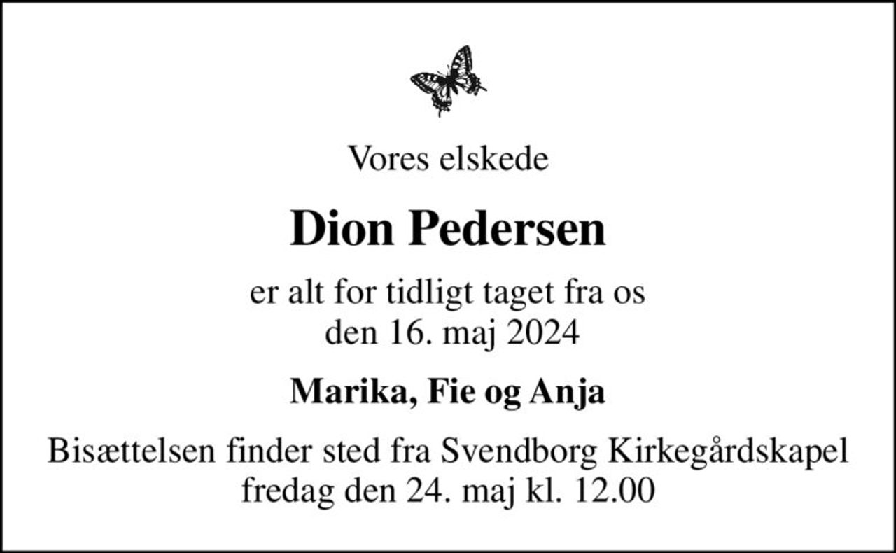 Vores elskede
Dion Pedersen
er alt for tidligt taget fra os  den 16. maj 2024
Marika, Fie og Anja
Bisættelsen finder sted fra Svendborg Kirkegårdskapel  fredag den 24. maj kl. 12.00