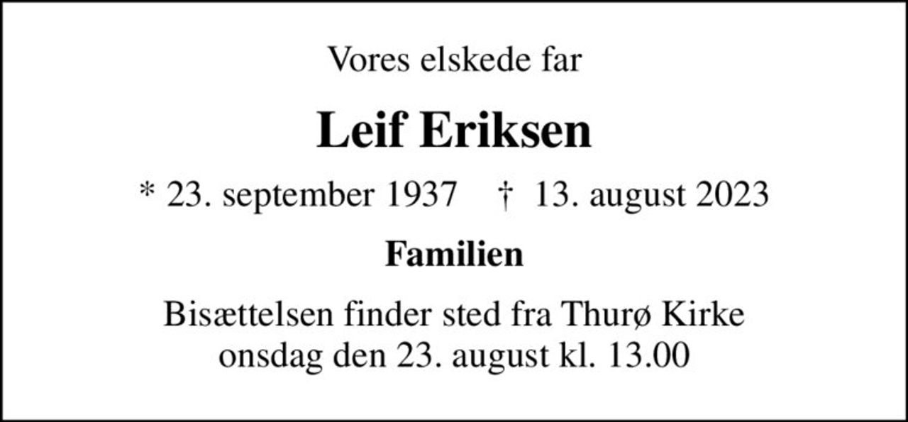 Vores elskede far
Leif Eriksen
* 23. september 1937    ✝ 13. august 2023
Familien
Bisættelsen finder sted fra Thurø Kirke  onsdag den 23. august kl. 13.00