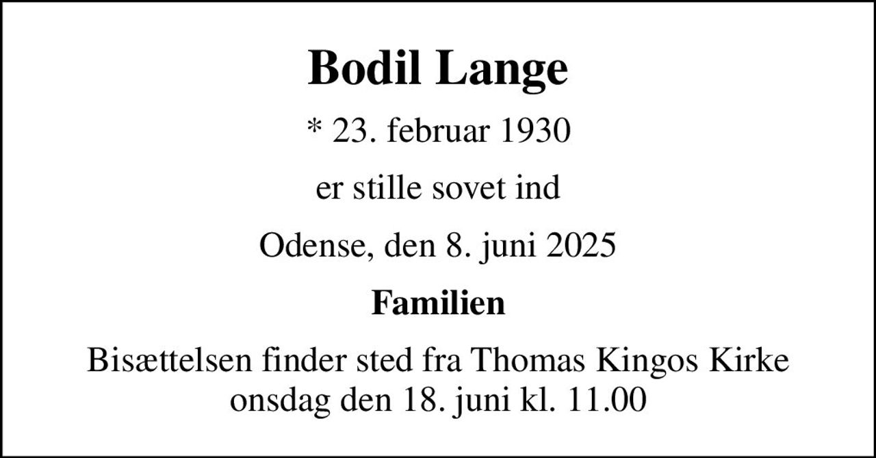 Bodil Lange
* 23. februar 1930
er stille sovet ind
Odense, den 8. juni 2025
Familien
Bisættelsen finder sted fra Thomas Kingos Kirke  onsdag den 18. juni kl. 11.00