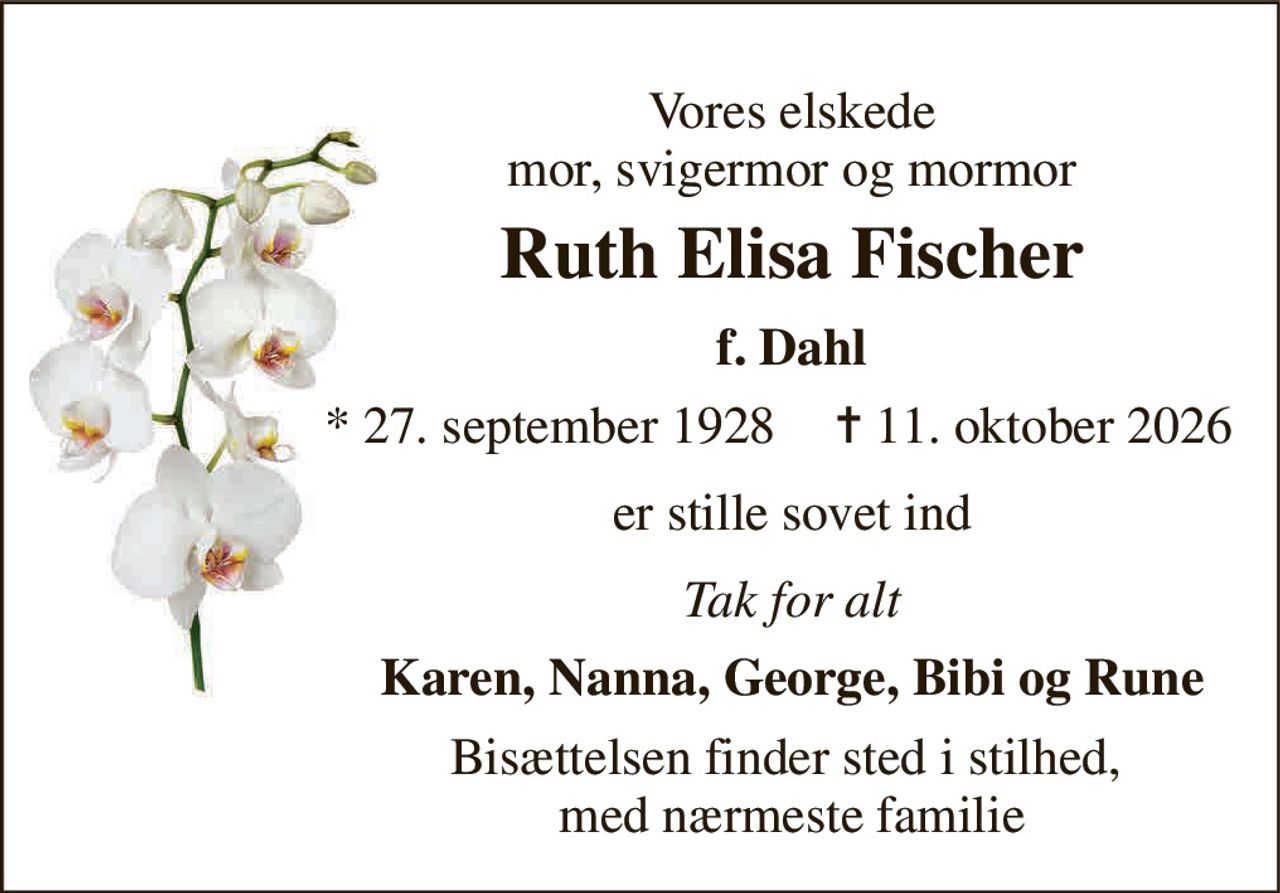 Vores elskede mor, svigermor og mormor 
Ruth Elisa Fischer 
f. Dahl 
*​ 27. september 1928 
✝​ 11. oktober 2026​ 
er stille sovet ind 
Tak for alt 
Karen, Nanna, George, Bibi og Rune 
Bisættelsen finder sted i stilhed,  med nærmeste familie