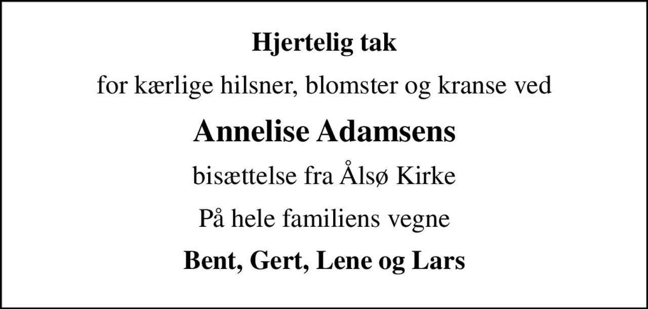 Hjertelig tak
for kærlige hilsner, blomster og kranse ved
Annelise Adamsens
bisættelse fra Ålsø Kirke
På hele familiens vegne
Bent, Gert, Lene og Lars