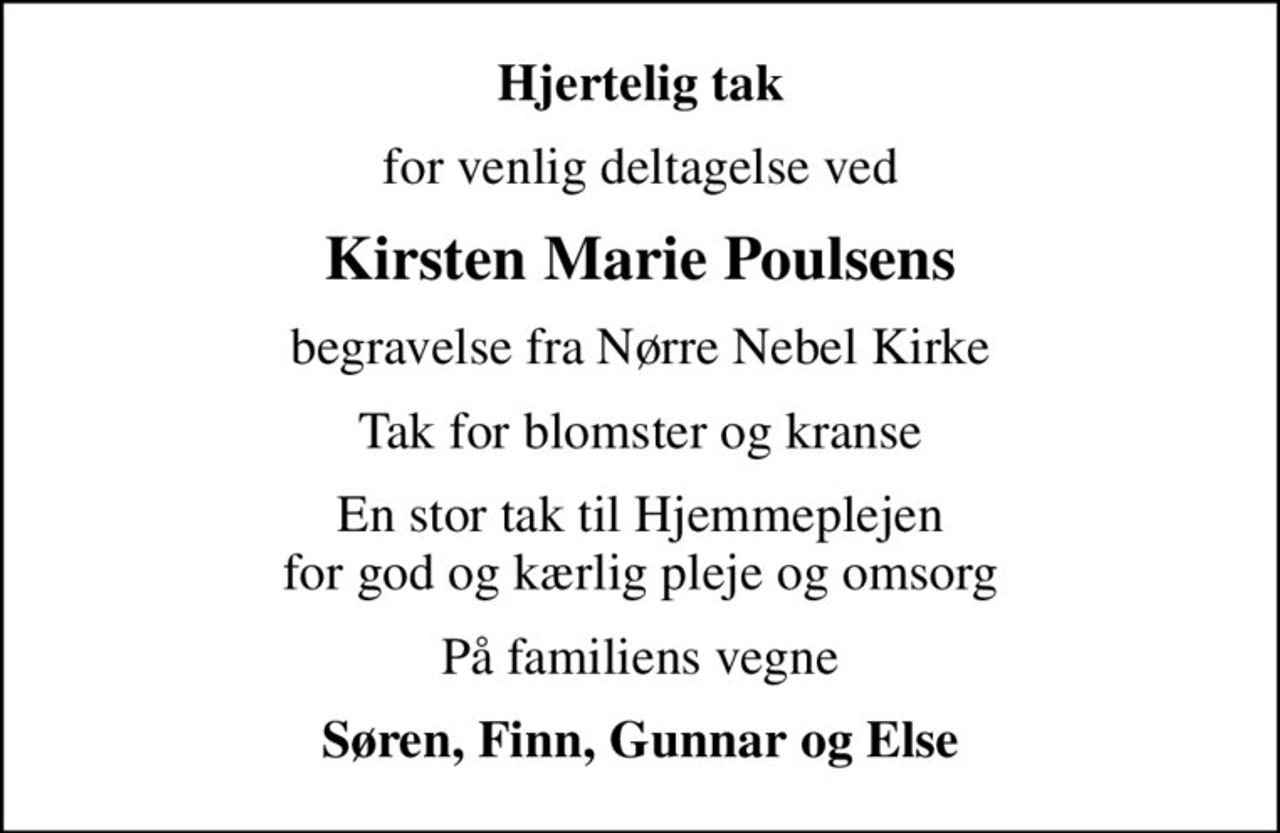 Hjertelig tak
for venlig deltagelse ved
Kirsten Marie Poulsens
begravelse fra Nørre Nebel Kirke
Tak for blomster og kranse
En stor tak til Hjemmeplejen for god og kærlig pleje og omsorg
På familiens vegne
Søren, Finn, Gunnar og Else