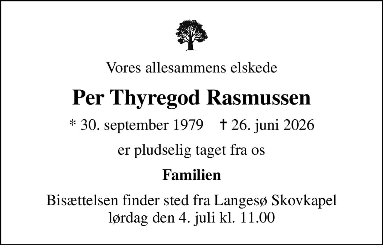 Vores allesammens elskede
Per Thyregod Rasmussen
* 30. september 1979    ✝ 26. juni 2026
er pludselig taget fra os
Familien
Bisættelsen finder sted fra Langesø Skovkapel  lørdag den 4. juli kl. 11.00