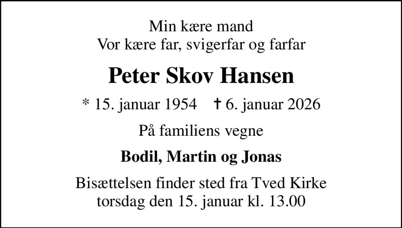 Min kære mand Vor kære far, svigerfar og farfar
Peter Skov Hansen
* 15. januar 1954    ✝ 6. januar 2026
På familiens vegne
Bodil, Martin og Jonas
Bisættelsen finder sted fra Tved Kirke  torsdag den 15. januar kl. 13.00
