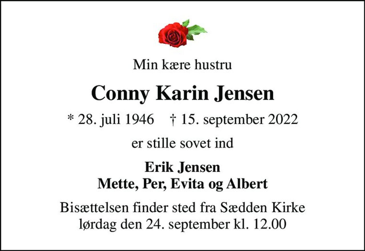 Min kære hustru
Conny Karin Jensen
* 28. juli 1946    ✝ 15. september 2022
er stille sovet ind
Erik Jensen Mette, Per, Evita og Albert
Bisættelsen finder sted fra Sædden Kirke  lørdag den 24. september kl. 12.00