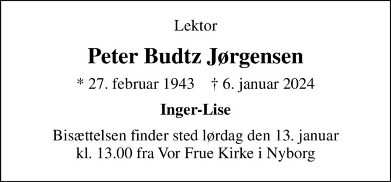 Lektor
Peter Budtz Jørgensen
* 27. februar 1943    ✝ 6. januar 2024
Inger-Lise
Bisættelsen finder sted lørdag den 13. januar kl. 13.00 fra Vor Frue Kirke i Nyborg