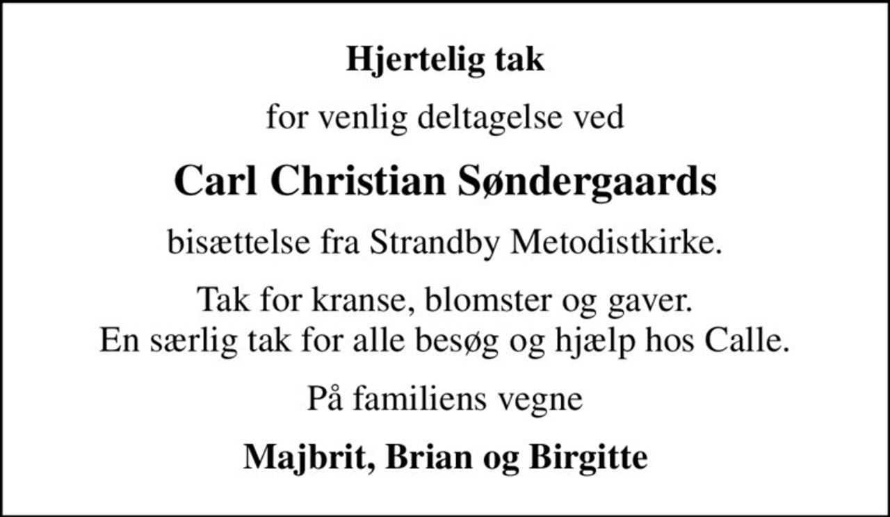 Hjertelig tak
for venlig deltagelse ved
Carl Christian Søndergaards
bisættelse fra Strandby Metodistkirke.
Tak for kranse, blomster og gaver. En særlig tak for alle besøg og hjælp hos Calle.
På familiens vegne
Majbrit, Brian og Birgitte