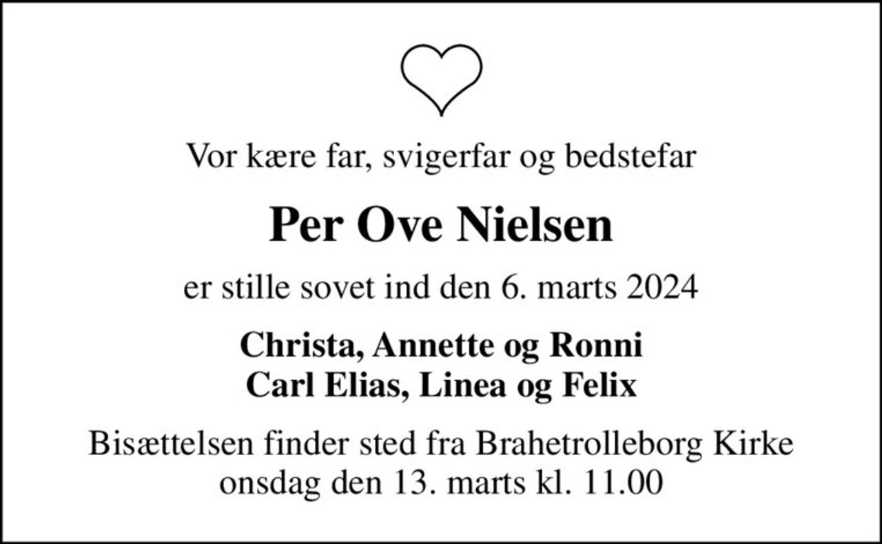 Vor kære far, svigerfar og bedstefar
Per Ove Nielsen
er stille sovet ind den 6. marts 2024
Christa, Annette og Ronni Carl Elias, Linea og Felix
Bisættelsen finder sted fra Brahetrolleborg Kirke  onsdag den 13. marts kl. 11.00
