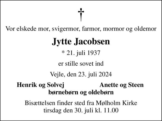 Vor elskede mor, svigermor, farmor, mormor og oldemor
Jytte Jacobsen
* 21. juli 1937
er stille sovet ind
Vejle, den 23. juli 2024
Henrik og Solvej
Anette og Steen
Bisættelsen finder sted fra Mølholm Kirke  tirsdag den 30. juli kl. 11.00