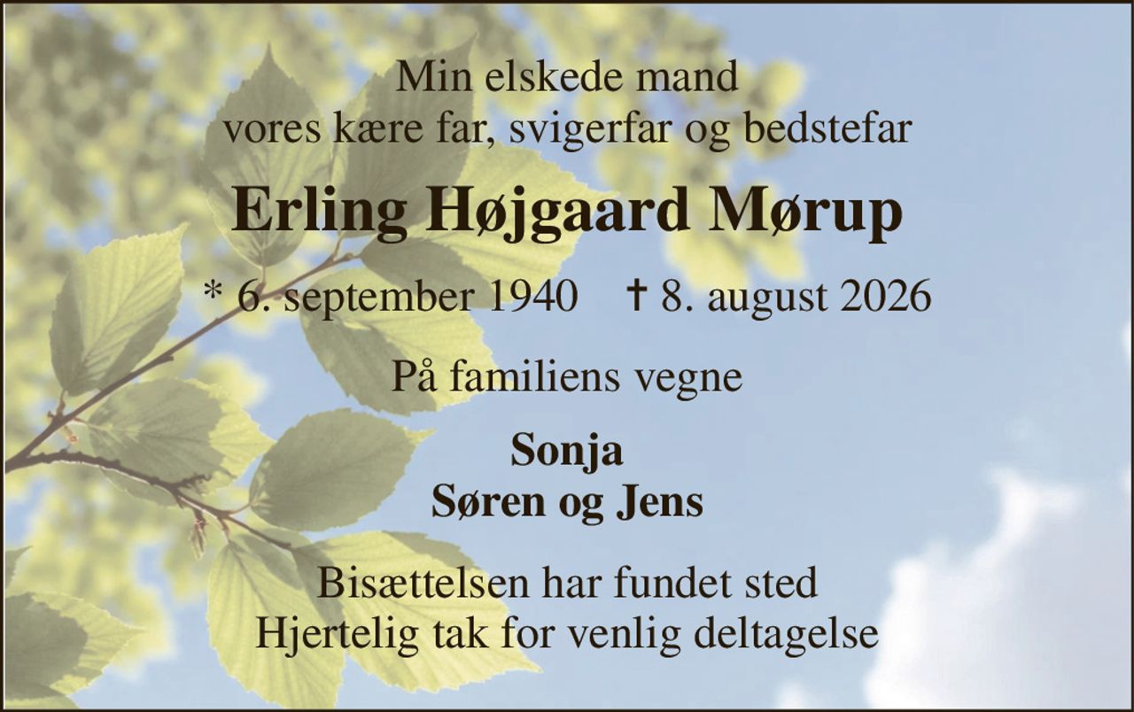 Min elskede mand vores kære far, svigerfar og bedstefar 
Erling Højgaard Mørup 
*​ 6. september 1940​    ✝​ 8. august 2026 
På familiens vegne 
Sonja Søren og Jens 
Bisættelsen har fundet sted Hjertelig tak for venlig deltagelse