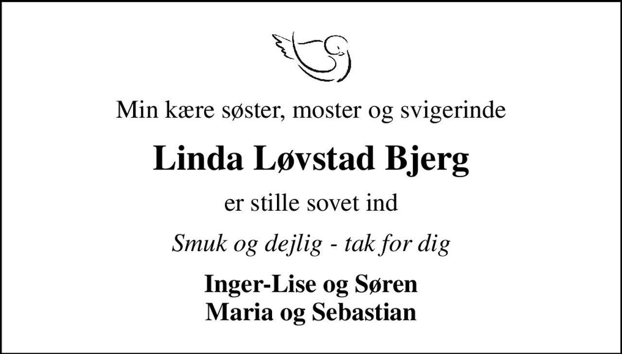 Min kære søster, moster og svigerinde
Linda Løvstad Bjerg
er stille sovet ind
Smuk og dejlig - tak for dig
Inger-Lise og Søren Maria og Sebastian