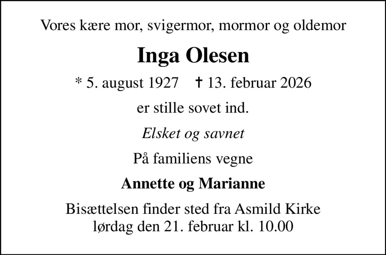 Vores kære mor, svigermor, mormor og oldemor
Inga Olesen
* 5. august 1927    ✝ 13. februar 2026
er stille sovet ind.
Elsket og savnet
På familiens vegne
Annette og Marianne
Bisættelsen finder sted fra Asmild Kirke  lørdag den 21. februar kl. 10.00