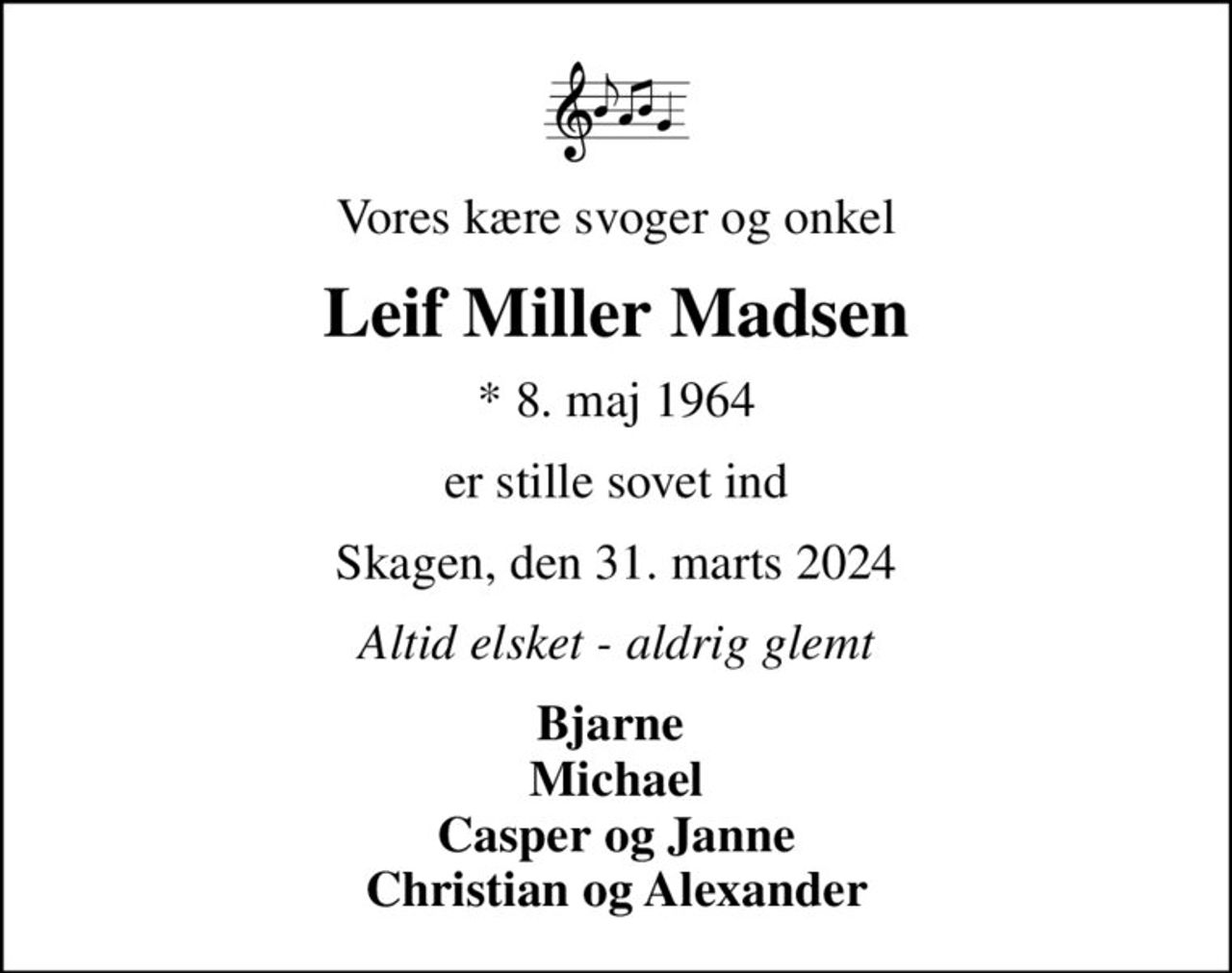 Vores kære svoger og onkel
Leif Miller Madsen
* 8. maj 1964
er stille sovet ind
Skagen, den 31. marts 2024
Altid elsket - aldrig glemt
Bjarne  Michael Casper og Janne Christian og Alexander