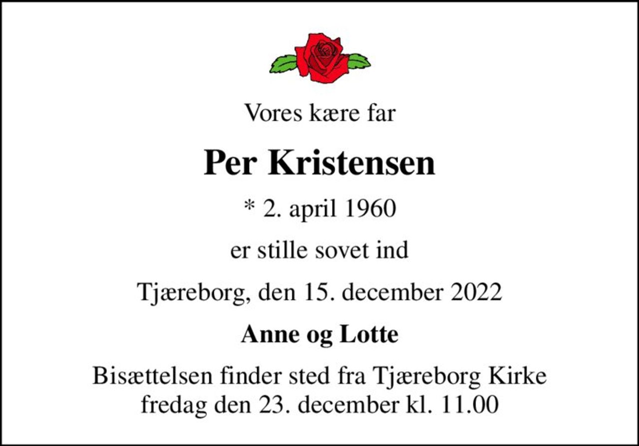 Vores kære far
Per Kristensen
* 2. april 1960
er stille sovet ind
Tjæreborg, den 15. december 2022
Anne og Lotte
Bisættelsen finder sted fra Tjæreborg Kirke  fredag den 23. december kl. 11.00