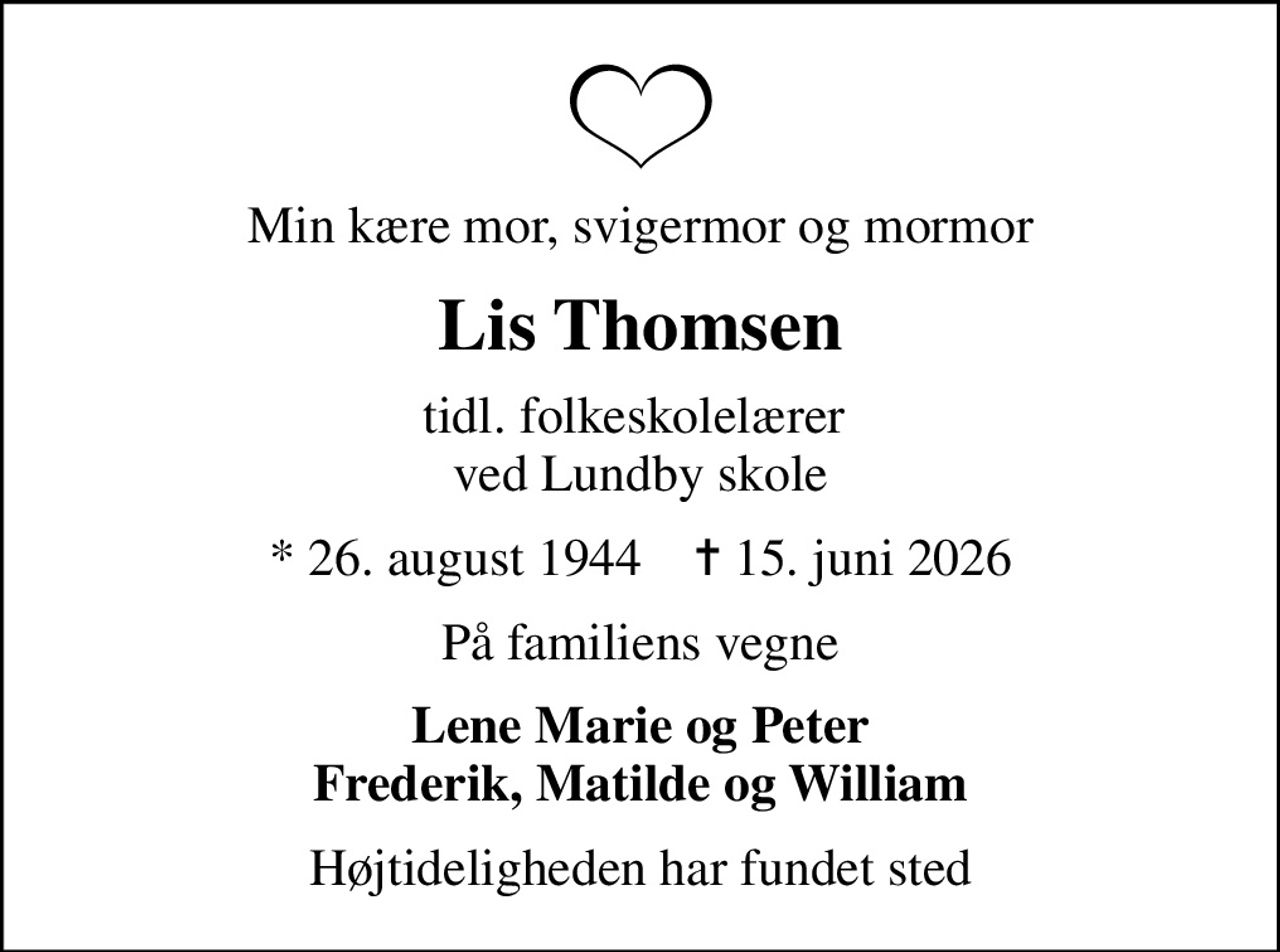 Min kære mor, svigermor og mormor
Lis Thomsen
tidl. folkeskolelærer  ved Lundby skole
* 26. august 1944    ✝ 15. juni 2026
På familiens vegne
Lene Marie og Peter Frederik, Matilde og William
Højtideligheden har fundet sted
