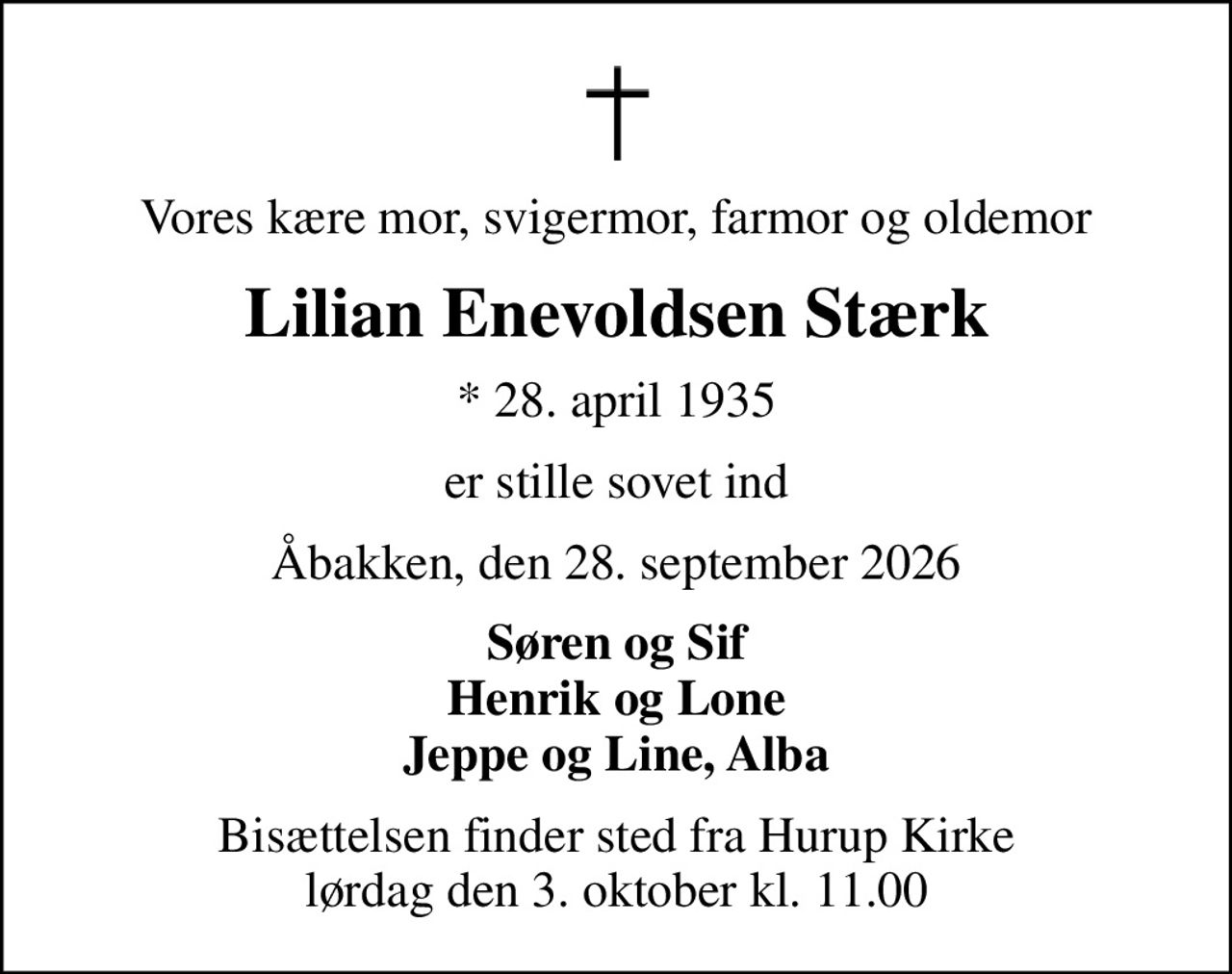 Vores kære mor, svigermor, farmor og oldemor
Lilian Enevoldsen Stærk
* 28. april 1935
er stille sovet ind
Åbakken, den 28. september 2026
Søren og Sif Henrik og Lone Jeppe og Line, Alba
Bisættelsen finder sted fra Hurup Kirke  lørdag den 3. oktober kl. 11.00