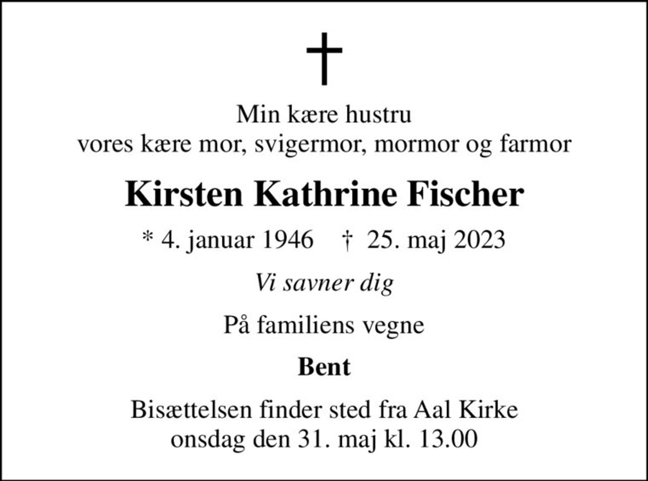 Min kære hustru vores kære mor, svigermor, mormor og farmor
Kirsten Kathrine Fischer
* 4. januar 1946    ✝ 25. maj 2023
Vi savner dig
På familiens vegne
Bent
Bisættelsen finder sted fra Aal Kirke  onsdag den 31. maj kl. 13.00