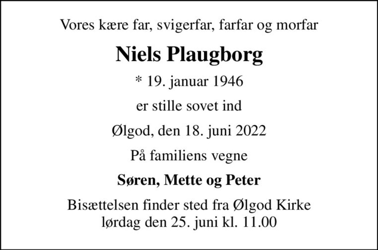 Vores kære far, svigerfar, farfar og morfar
Niels Plaugborg
* 19. januar 1946
er stille sovet ind
Ølgod, den 18. juni 2022
På familiens vegne
Søren, Mette og Peter
Bisættelsen finder sted fra Ølgod Kirke  lørdag den 25. juni kl. 11.00