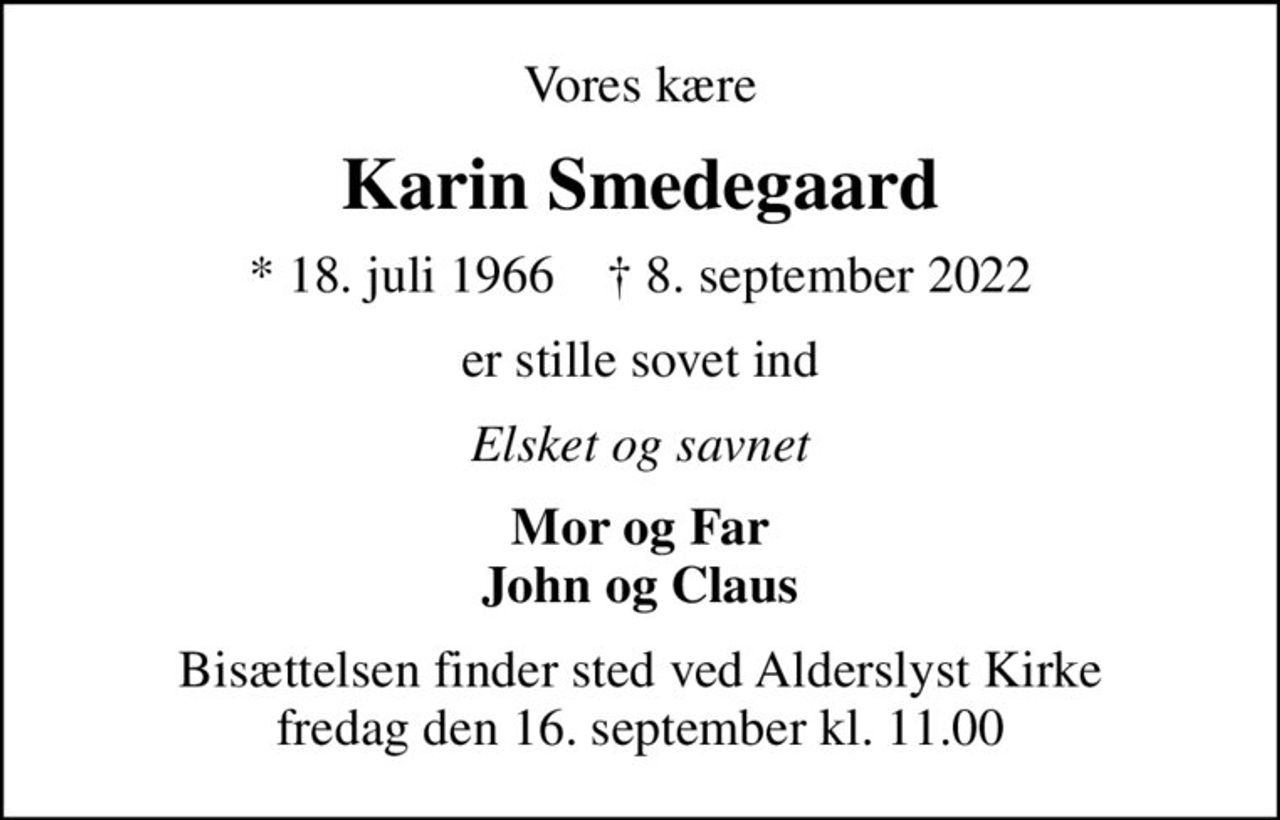 Vores kære
Karin Smedegaard
* 18. juli 1966    ✝ 8. september 2022
er stille sovet ind
Elsket og savnet
Mor og Far John og Claus
Bisættelsen finder sted ved Alderslyst Kirke  fredag den 16. september kl. 11.00