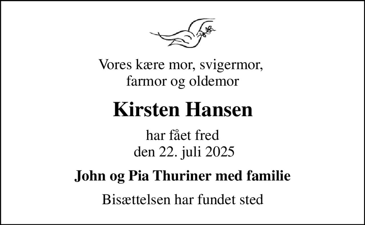 Vores kære mor, svigermor,  farmor og oldemor
Kirsten Hansen
har fået fred  den 22. juli 2025
John og Pia Thuriner med familie
Bisættelsen har fundet sted