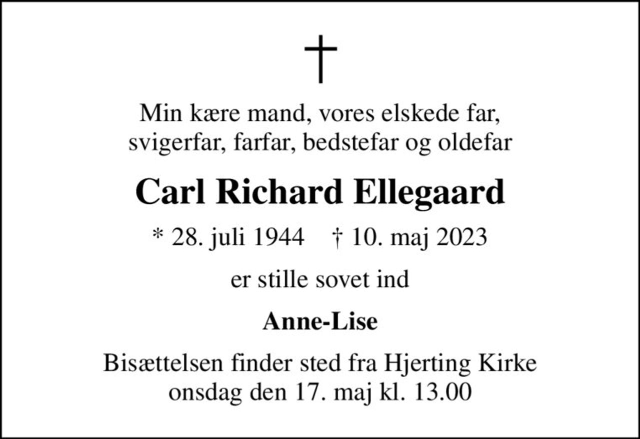 Min kære mand, vores elskede far, svigerfar, farfar, bedstefar og oldefar
Carl Richard Ellegaard
* 28. juli 1944    ✝ 10. maj 2023
er stille sovet ind
Anne-Lise
Bisættelsen finder sted fra Hjerting Kirke  onsdag den 17. maj kl. 13.00