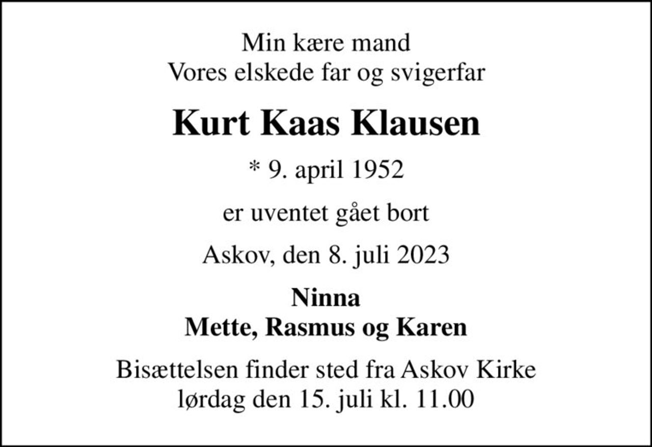 Min kære mand Vores elskede far og svigerfar
Kurt Kaas Klausen
* 9. april 1952
er uventet gået bort
Askov, den 8. juli 2023
Ninna Mette, Rasmus og Karen
Bisættelsen finder sted fra Askov Kirke  lørdag den 15. juli kl. 11.00
