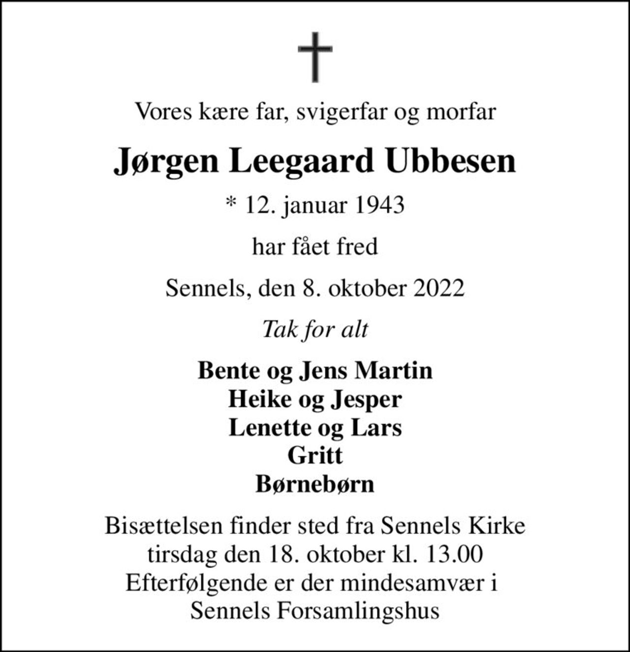 Vores kære far, svigerfar og morfar
Jørgen Leegaard Ubbesen
* 12. januar 1943
har fået fred
Sennels, den 8. oktober 2022
Tak for alt
Bente og Jens Martin Heike og Jesper Lenette og Lars Gritt Børnebørn
Bisættelsen finder sted fra Sennels Kirke  tirsdag den 18. oktober kl. 13.00  Efterfølgende er der mindesamvær i  Sennels Forsamlingshus
